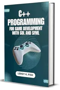 C++ PROGRAMMING FOR GAME DEVELOPMENT WITH SDL AND SFML: A Hands-on Guide to Cross-Platform Game Creation