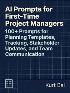 AI Prompts for First-Time Project Managers: 100+ Simple, Copy-Paste Templates to Plan Projects, Communicate with Teams &