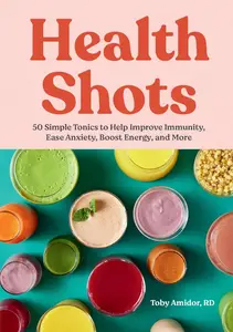 Health Shots: 50 Simple Tonics to Help Improve Immunity, Ease Anxiety, Boost Energy, and More