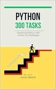 300 Python Exercises: From Beginner to Pro: Master Python with Hands-On Challenges Covering Every Essential Topic