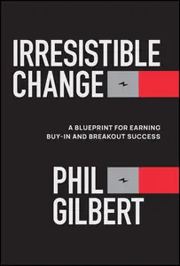 Irresistible Change: A Blueprint for Earning Buy-In and Breakout Success
