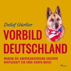 «Vorbild Deutschland: Warum die Amerikanisierung unserer Wirtschaft ein Ende haben muss!» by Detlef Gürtler