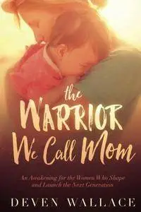 The Warrior We Call Mom: An Awakening for the Women Who Shape and Launch the Next Generation
