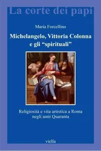 Maria Forcellino - Michelangelo, Vittoria Colonna e gli "spirituali". Religiosità e vita artistica a Roma (1540-1550)