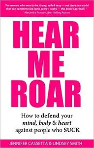 Hear Me Roar: How to Defend Your Mind, Body and Heart Against People Who Suck