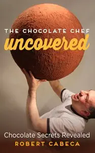 The Chocolate Chef: Uncovered: Chocolate Secrets Revealed