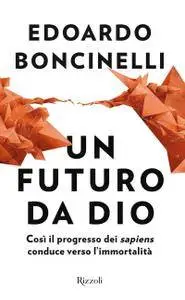 Edoardo Boncinelli - Un futuro da Dio. Così il progresso dei sapiens conduce verso l'immortalità