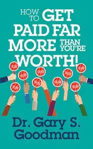 «How to Get Paid Far More than You Are Worth» by Gary S. Goodman