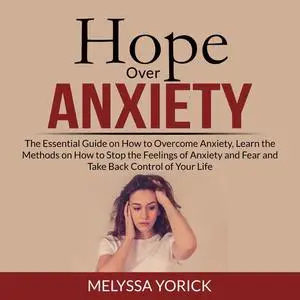 «Hope Over Anxiety: The Essential Guide on How to Overcome Anxiety, Learn the Methods on How to Stop the Feelings of Anx