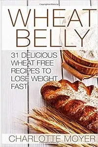 Wheat Belly: 31 Delicious Wheat Free Recipes to Lose Weight Fast