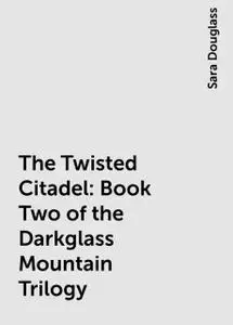 «The Twisted Citadel: Book Two of the Darkglass Mountain Trilogy» by Sara Douglass