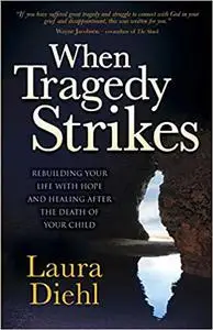 When Tragedy Strikes: Rebuilding Your Life with Hope and Healing after the Death of Your Child