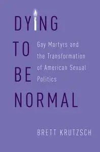 Dying to Be Normal: Gay Martyrs and the Transformation of American Sexual Politics