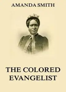 «The Colored Evangelist - The Story Of The Lord's Dealings With Mrs. Amanda Smith» by Amanda Smith