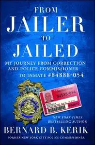 «From Jailer to Jailed: My Journey from Correction and Police Commissioner to Inmate #84888-054» by Bernard B. Kerik