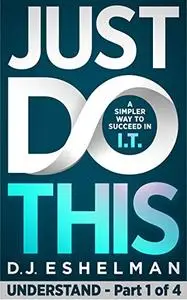 Just Do This: A Simpler Way To Succeed In IT - Understand, Book 1 of 4