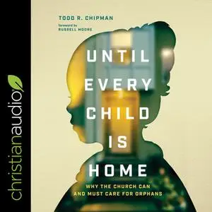 «Until Every Child Is Home: Why the Church Can and Must Care for Orphans» by Todd R. Chipman