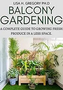 BALCONY GARDENING: A COMPLETE GUIDE TO GROWING FRESH PRODUCE IN A LESS SPACE