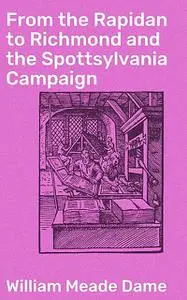 «From the Rapidan to Richmond and the Spottsylvania Campaign» by William Meade Dame