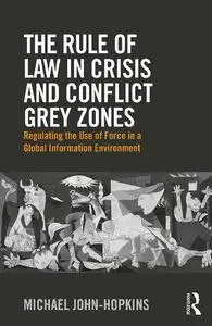 The Rule of Law in Crisis and Conflict Grey Zones: Regulating the Use of Force in a Global Information Environment