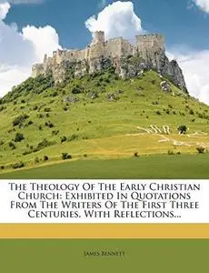 The Theology Of The Early Christian Church: Exhibited In Quotations From The Writers Of The First Three Centuries, With Reflect