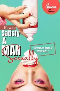 How To Satisfy A Man Sexually: A Guide On How To Please A Man Sexually; Tips On Giving Your Man Oral Sex