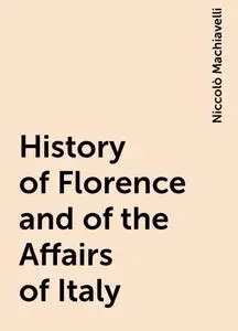 «History of Florence and of the Affairs of Italy» by Niccolò Machiavelli