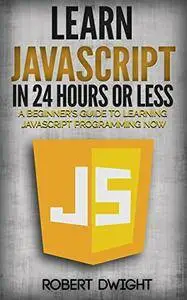 JavaScript: Learn JavaScript in 24 Hours or Less - A Beginner's Guide To Learning JavaScript Programming Now