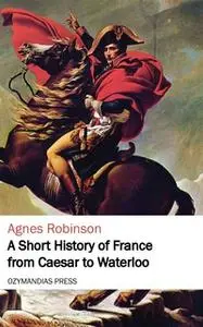 «A Short History of France from Caesar to Waterloo» by Agnes Robinson