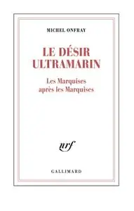 Michel Onfray, "Le désir ultramarin : Les Marquises après les Marquises"