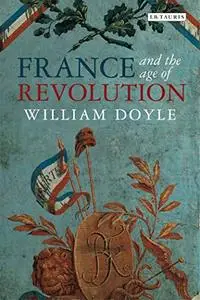 France and the Age of Revolution: Regimes Old and New from Louis XIV to Napoleon Bonaparte