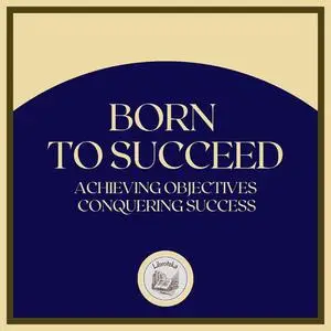 «Born to Succeed: Achieving Objectives, Conquering Success» by LIBROTEKA
