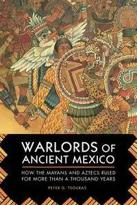 Warlords of Ancient Mexico: How the Mayans and Aztecs Ruled for More Than a Thousand Years