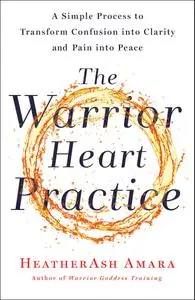 The Warrior Heart Practice: A Simple Process to Transform Confusion into Clarity and Pain into Peace