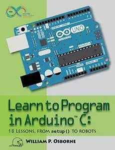 Learn to Program in Arduino C: 18 Lessons, From setup() to Robots