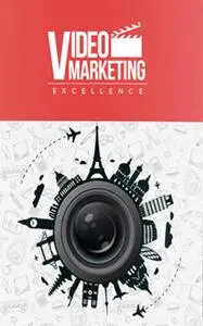 Video Marketing Excellence: Discover The Secrets To Video Marketing And Leverage Its Power To Bring Countless Targeted...