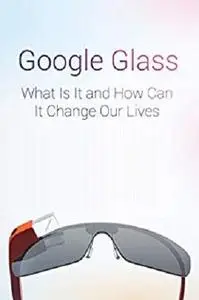 Google Glass What Is It and How Can It Change Our Lives (Mind Hacks Book 2)