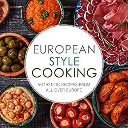 European Style Cooking: Authentic Recipes from All Over Europe