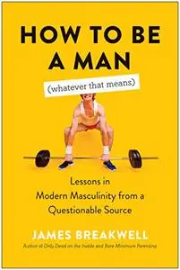 How to Be a Man (Whatever That Means): Lessons in Modern Masculinity from a Questionable Source