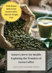 Nature's Brew for Health: Exploring the Wonders of Green Coffee: With Bonus: Hollywood Green Coffee Diet for Weight Loss