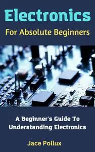 Electronics For Absolute Beginners: A Beginner's Guide To Understanding Electronics