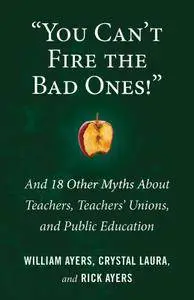 "You Can't Fire the Bad Ones!": And 18 Other Myths about Teachers, Teachers Unions, and Public Education