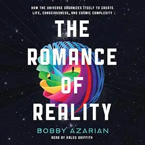 The Romance of Reality: How the Universe Organizes Itself to Create Life, Consciousness, and Cosmic Complexity [Audiobook]