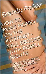 HOW TO MAKE MONEY ON THE INTERNET - SELL EBOOKS WITH RESELL RIGHTS: KEEP 100% OF THE PROFITS FOREVER