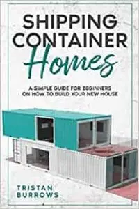 Shipping Container Homes: A Simple Guide for Beginners on How to Build Your New House