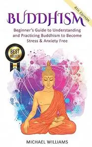 Buddhism: Beginner’s Guide to Understanding & Practicing Buddhism to Become Stress and Anxiety Free