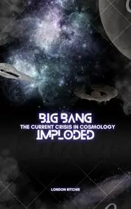 BIG BANG IMPLODED The Current Crisis in Cosmology