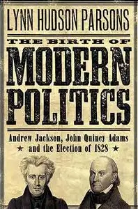 The Birth of Modern Politics: Andrew Jackson, John Quincy Adams, and the Election of 1828 .