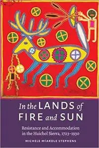 In the Lands of Fire and Sun: Resistance and Accommodation in the Huichol Sierra, 1723–1930
