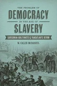 The problem of democracy in the age of slavery : Garrisonian abolitionists and transatlantic reform